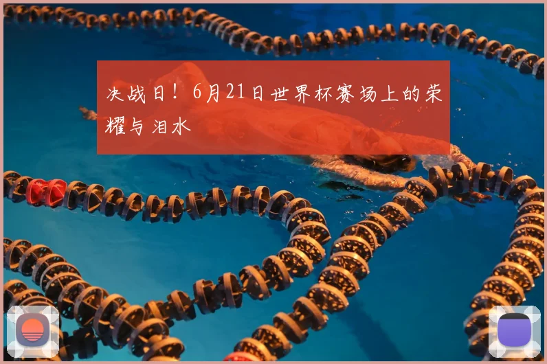 决战日！6月21日世界杯赛场上的荣耀与泪水