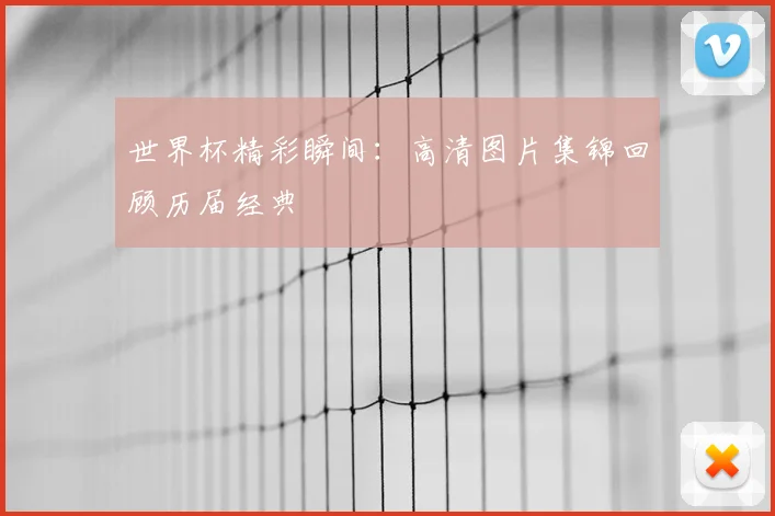世界杯精彩瞬间：高清图片集锦回顾历届经典