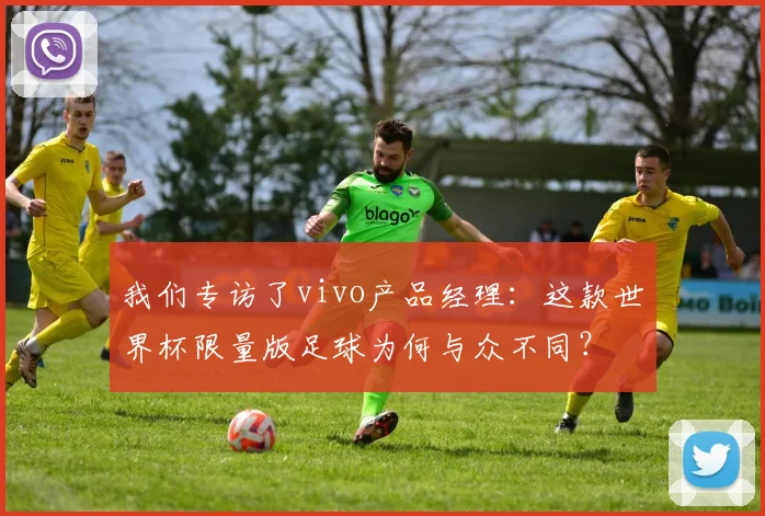 我们专访了vivo产品经理:这款世界杯限量版足球为何与众不同?