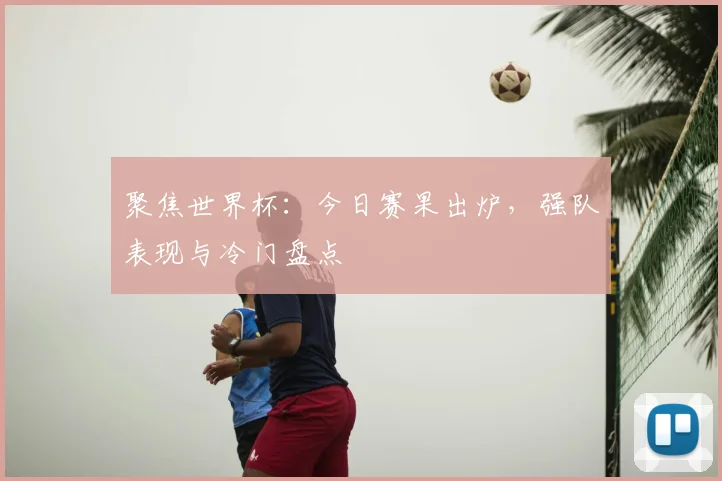 聚焦世界杯:今日赛果出炉,强队表现与冷门盘点