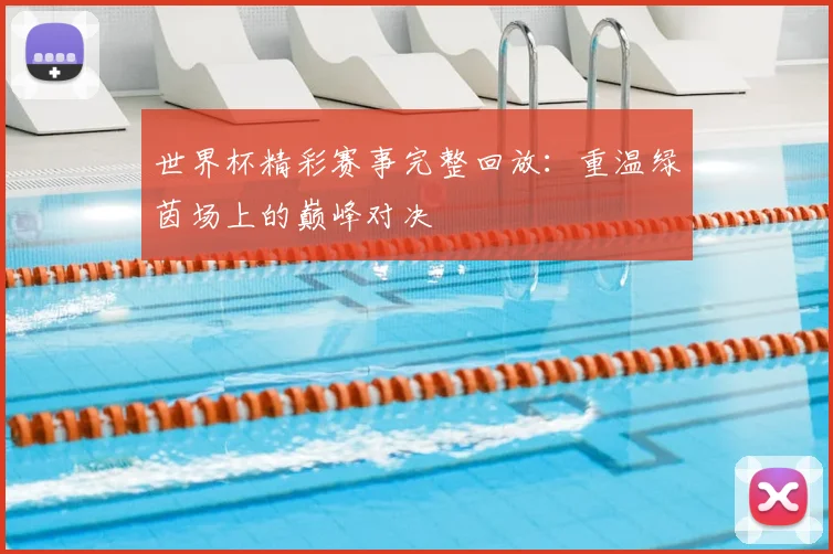 世界杯精彩赛事完整回放：重温绿茵场上的巅峰对决