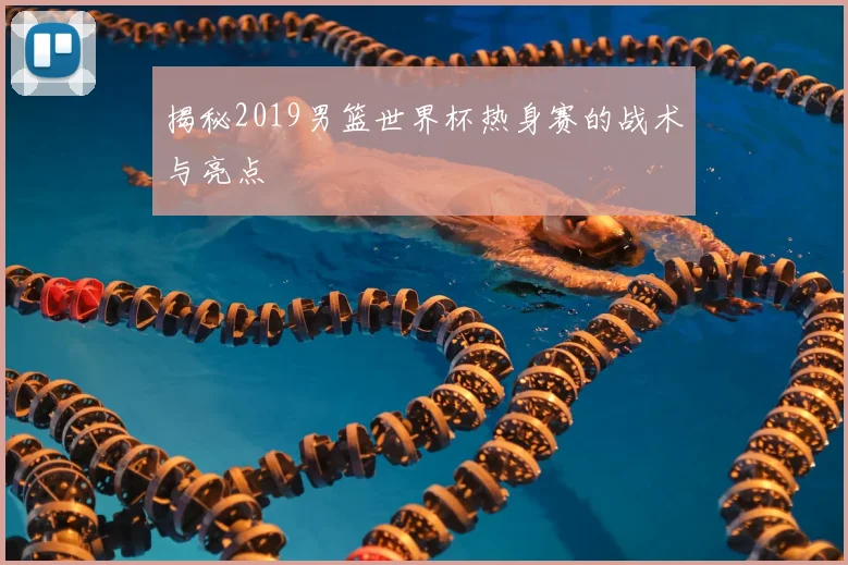揭秘2019男篮世界杯热身赛的战术与亮点