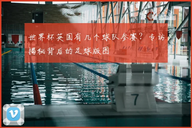世界杯英国有几个球队参赛?专访揭秘背后的足球版图
