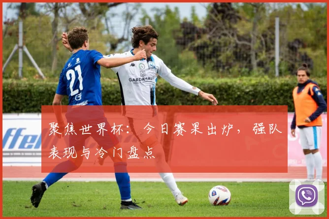 聚焦世界杯:今日赛果出炉,强队表现与冷门盘点