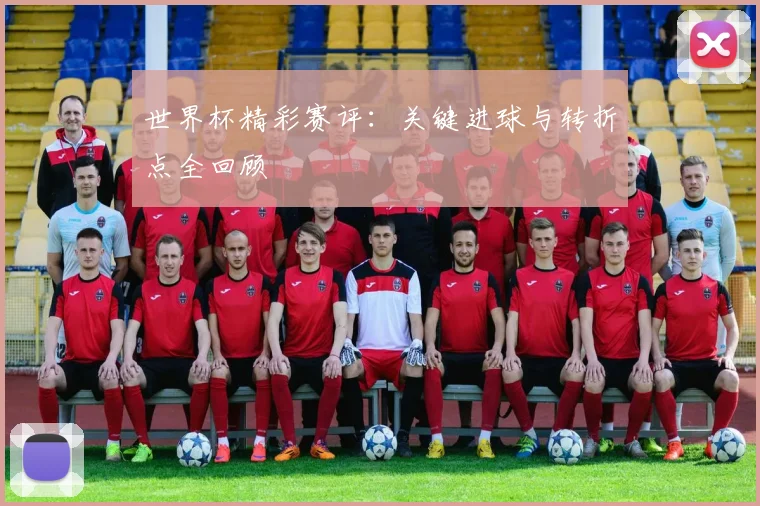 世界杯精彩赛评：关键进球与转折点全回顾