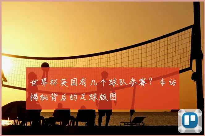 世界杯英国有几个球队参赛?专访揭秘背后的足球版图