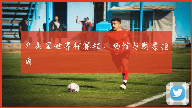 年美国世界杯赛程、场馆与购票指南