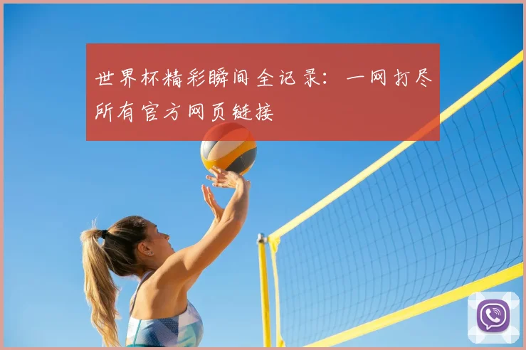 世界杯精彩瞬间全记录：一网打尽所有官方网页链接