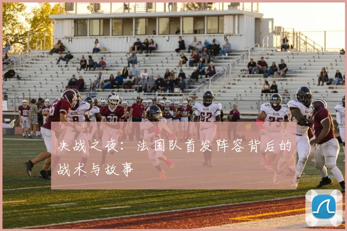决战之夜：法国队首发阵容背后的战术与故事