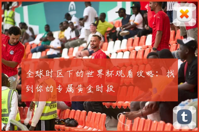 全球时区下的世界杯观看攻略:找到你的专属黄金时段