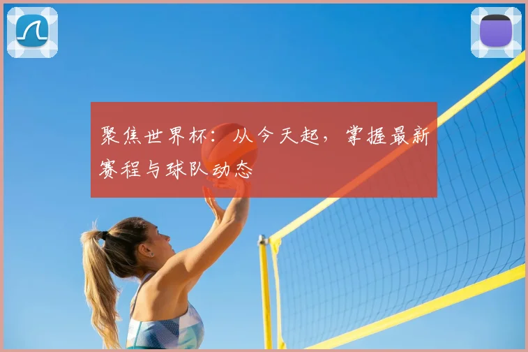 聚焦世界杯:从今天起,掌握最新赛程与球队动态