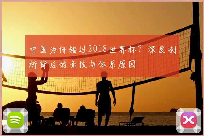中国为何错过2018世界杯？深度剖析背后的竞技与体系原因