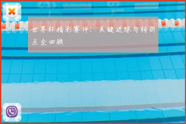世界杯精彩赛评：关键进球与转折点全回顾