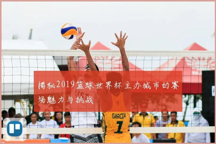 揭秘2019篮球世界杯主办城市的赛场魅力与挑战