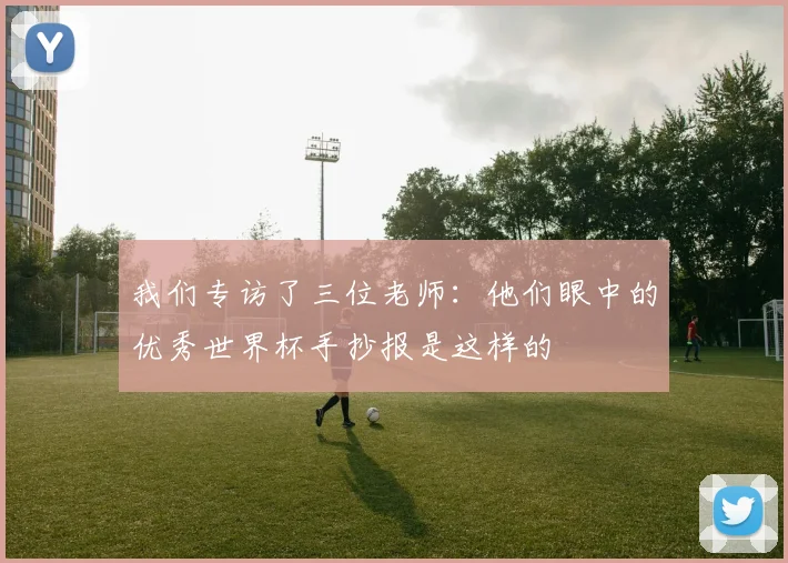 我们专访了三位老师:他们眼中的优秀世界杯手抄报是这样的