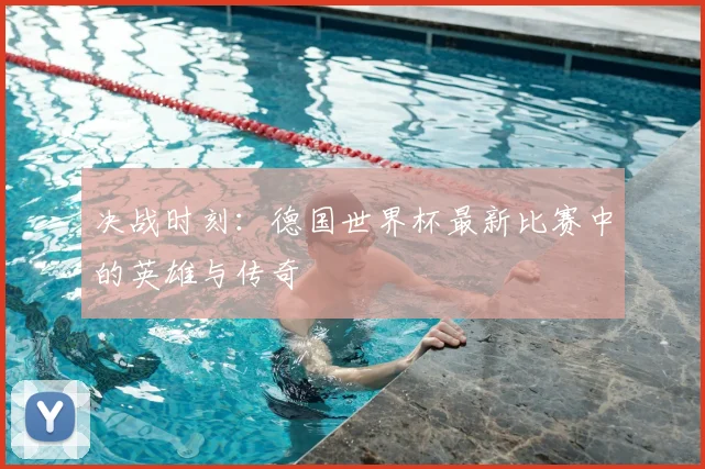 决战时刻：德国世界杯最新比赛中的英雄与传奇